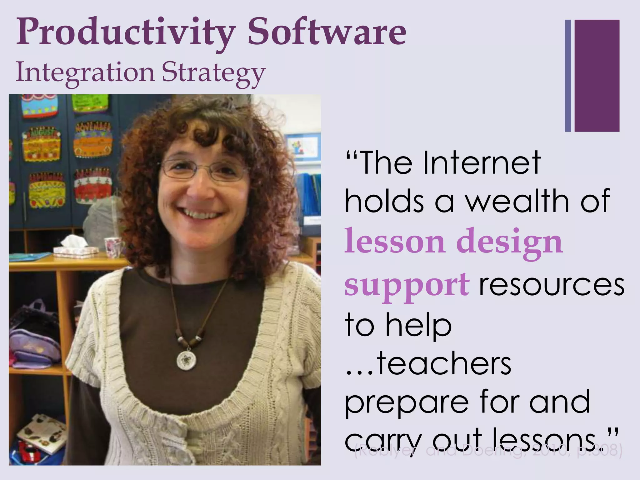 Productivity Software
+
Integration Strategy


                       “The Internet
                       holds a wealth of
                       lesson design
                       support resources
                       to help
                       …teachers
                       prepare for and
                       carry and Doering, 2010, p.308)
                        (Roblyer out lessons.”
 