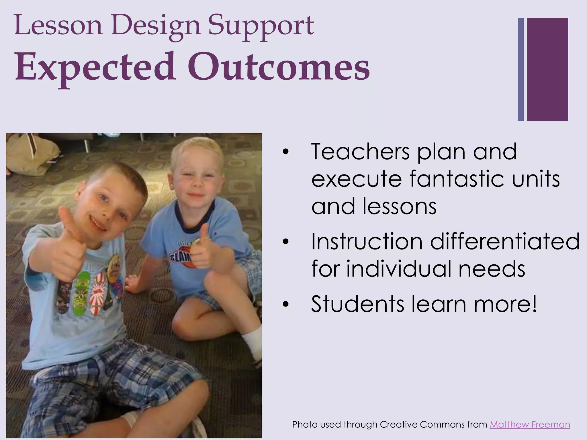 Lesson Design Support
+
Expected Outcomes

                  • Teachers plan and
                    execute fantastic units
                    and lessons
                  • Instruction differentiated
                    for individual needs
                  • Students learn more!




                   Photo used through Creative Commons from Matthew Freeman
 