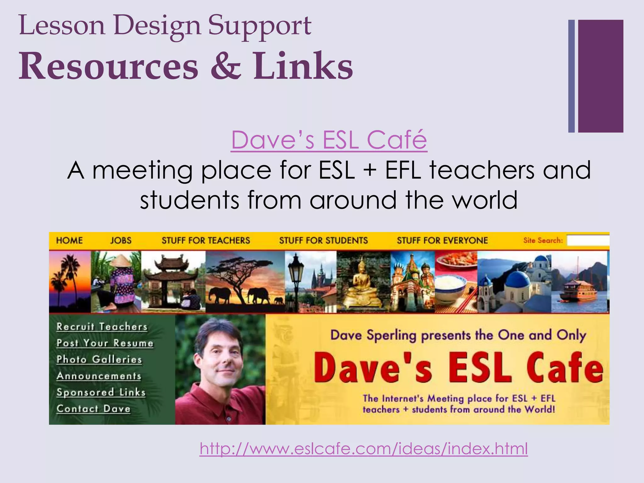 Lesson Design Support
+
Resources & Links
               Dave’s ESL Café
   A meeting place for ESL + EFL teachers and
        students from around the world




             http://www.eslcafe.com/ideas/index.html
 