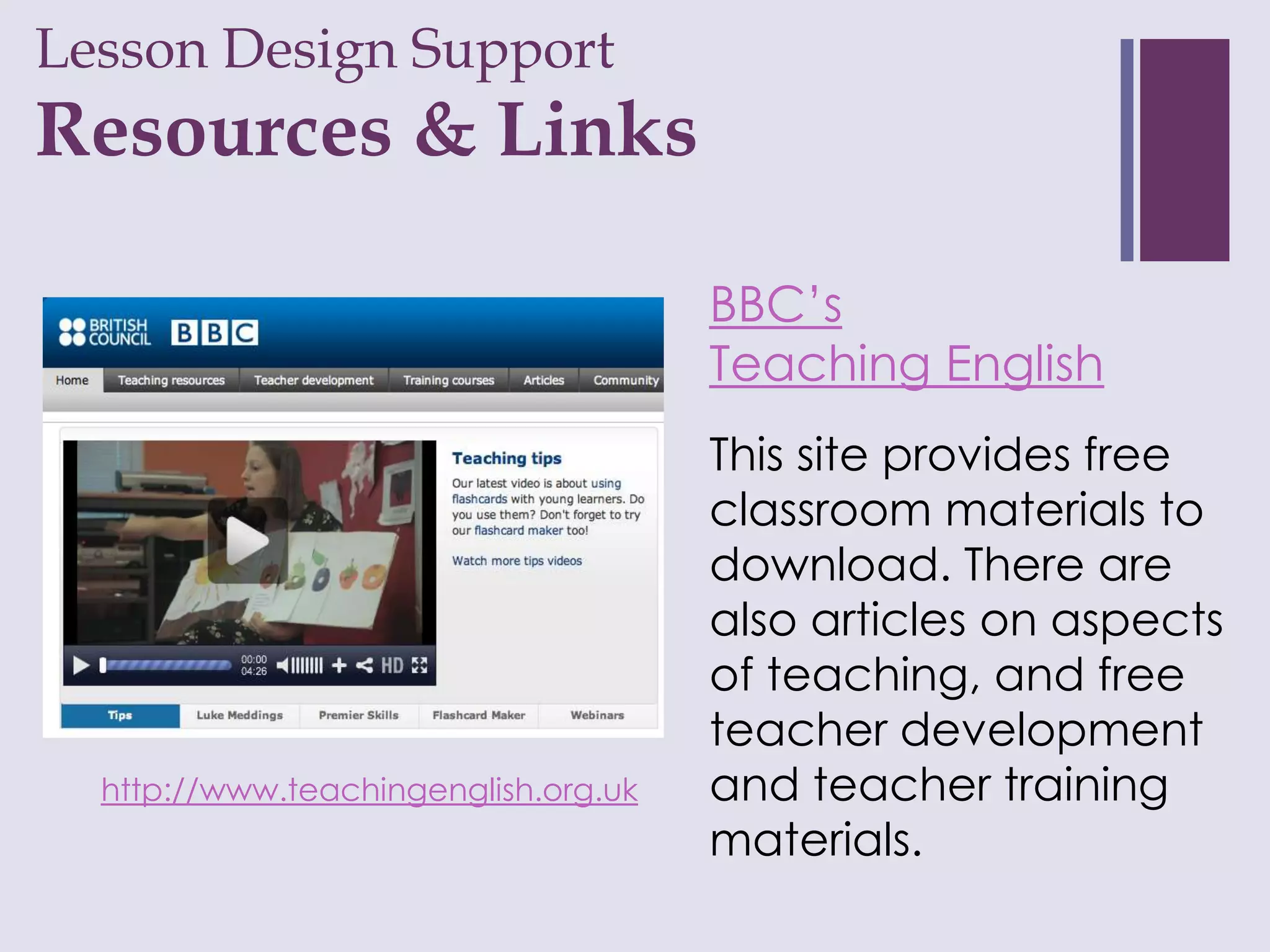 Lesson Design Support
+
Resources & Links

                                      BBC’s
                                      Teaching English
                                      This site provides free
                                      classroom materials to
                                      download. There are
                                      also articles on aspects
                                      of teaching, and free
                                      teacher development
  http://www.teachingenglish.org.uk   and teacher training
                                      materials.
 