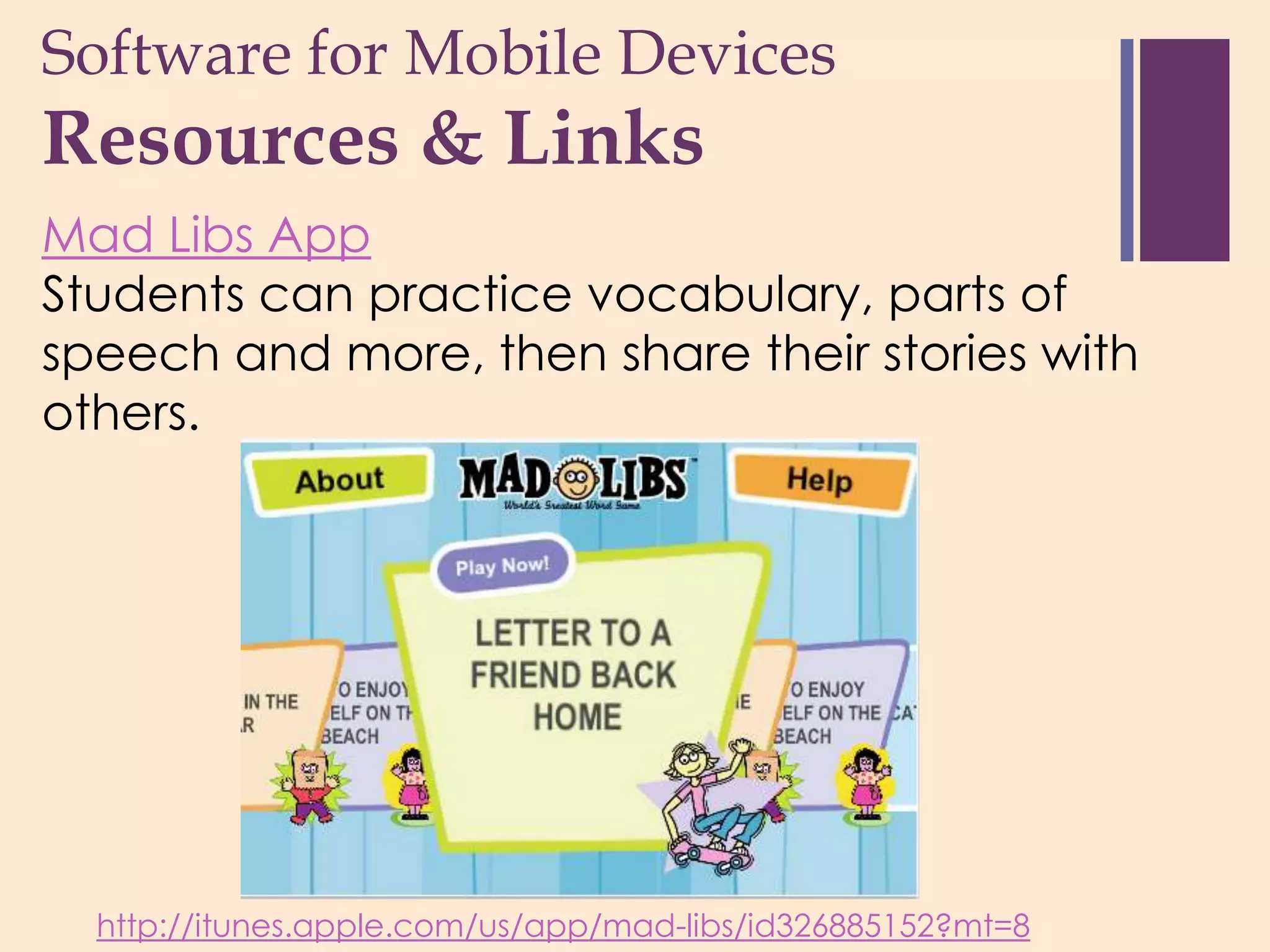 Software for Mobile Devices
+
Resources & Links
Mad Libs App
Students can practice vocabulary, parts of
speech and more, then share their stories with
others.




  http://itunes.apple.com/us/app/mad-libs/id326885152?mt=8
 