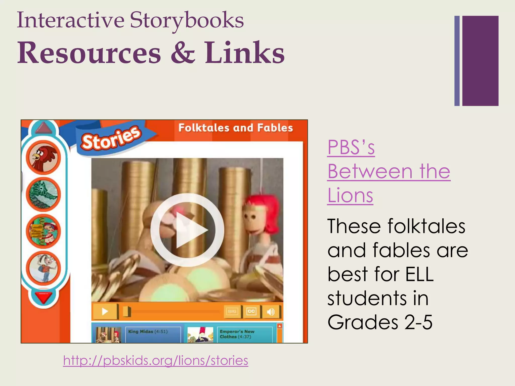 Interactive Storybooks
+
Resources & Links

                                       PBS’s
                                       Between the
                                       Lions
                                       These folktales
                                       and fables are
                                       best for ELL
                                       students in
                                       Grades 2-5
    http://pbskids.org/lions/stories
 