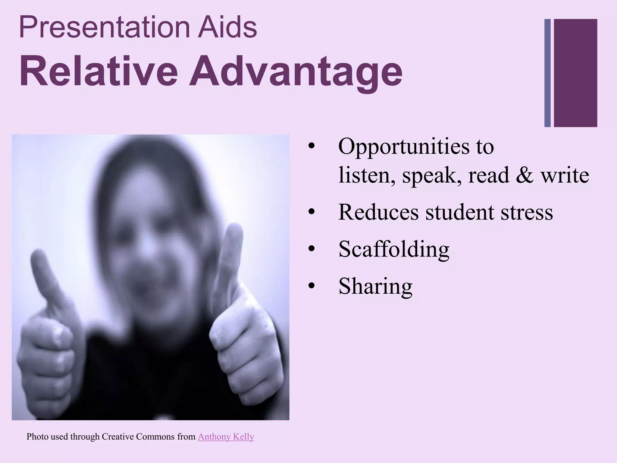 Presentation Aids
+
Relative Advantage
                                                         • Opportunities to
                                                           listen, speak, read & write
                                                         • Reduces student stress
                                                         • Scaffolding
                                                         • Sharing




Photo used through Creative Commons from Anthony Kelly
 