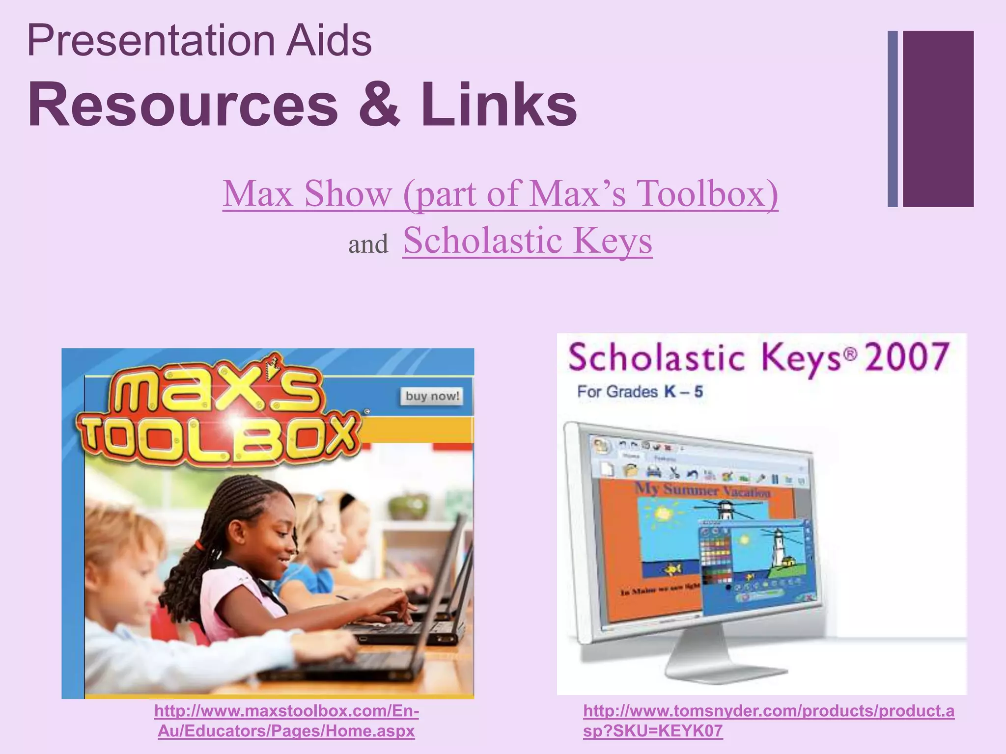 Presentation Aids
+
Resources & Links
             Max Show (part of Max’s Toolbox)
                   and Scholastic Keys




      http://www.maxstoolbox.com/En-   http://www.tomsnyder.com/products/product.a
      Au/Educators/Pages/Home.aspx     sp?SKU=KEYK07
 