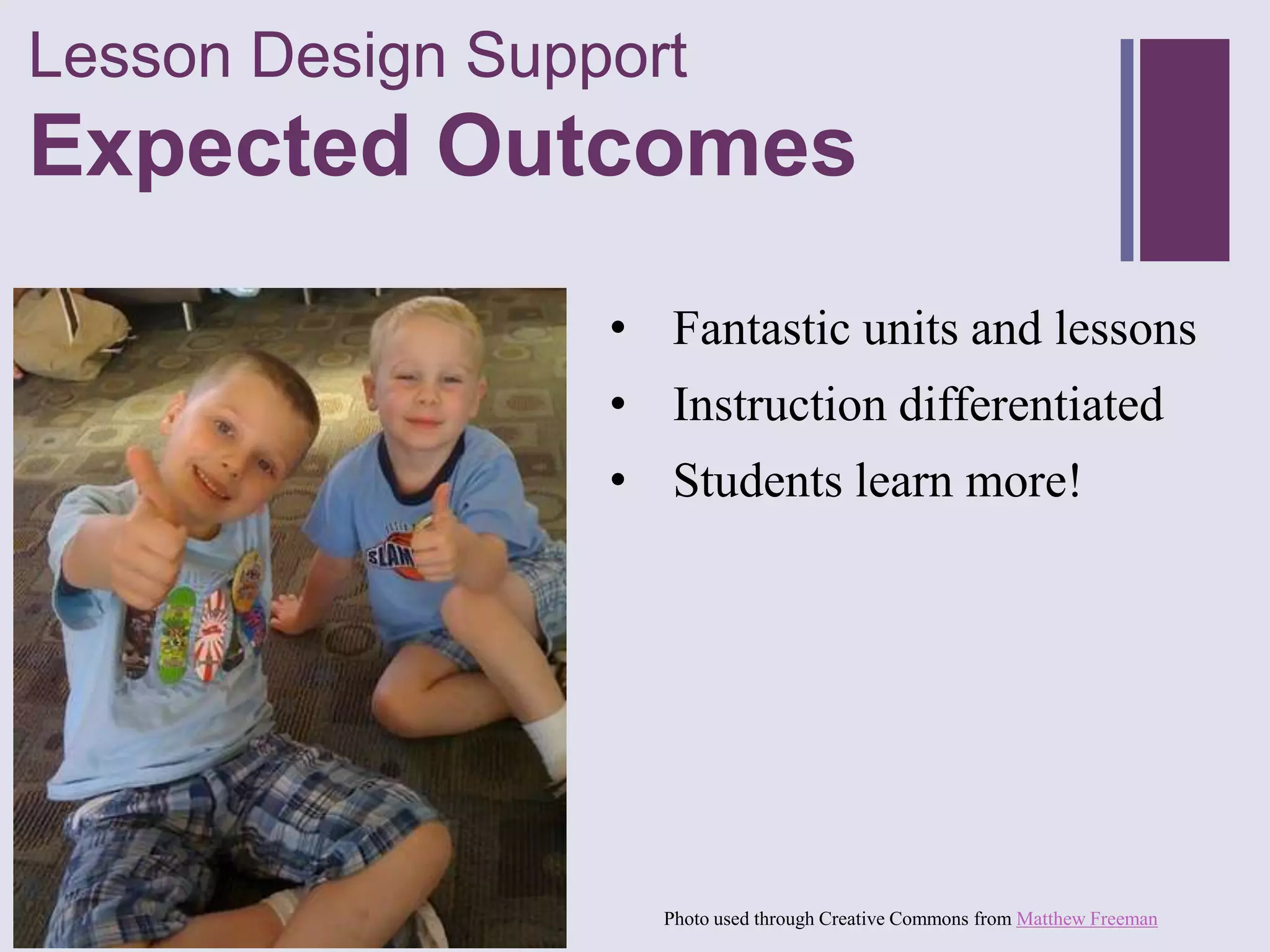 Lesson Design Support
+
Expected Outcomes
                  • Fantastic units and lessons
                  • Instruction differentiated
                  • Students learn more!




                    Photo used through Creative Commons from Matthew Freeman
 