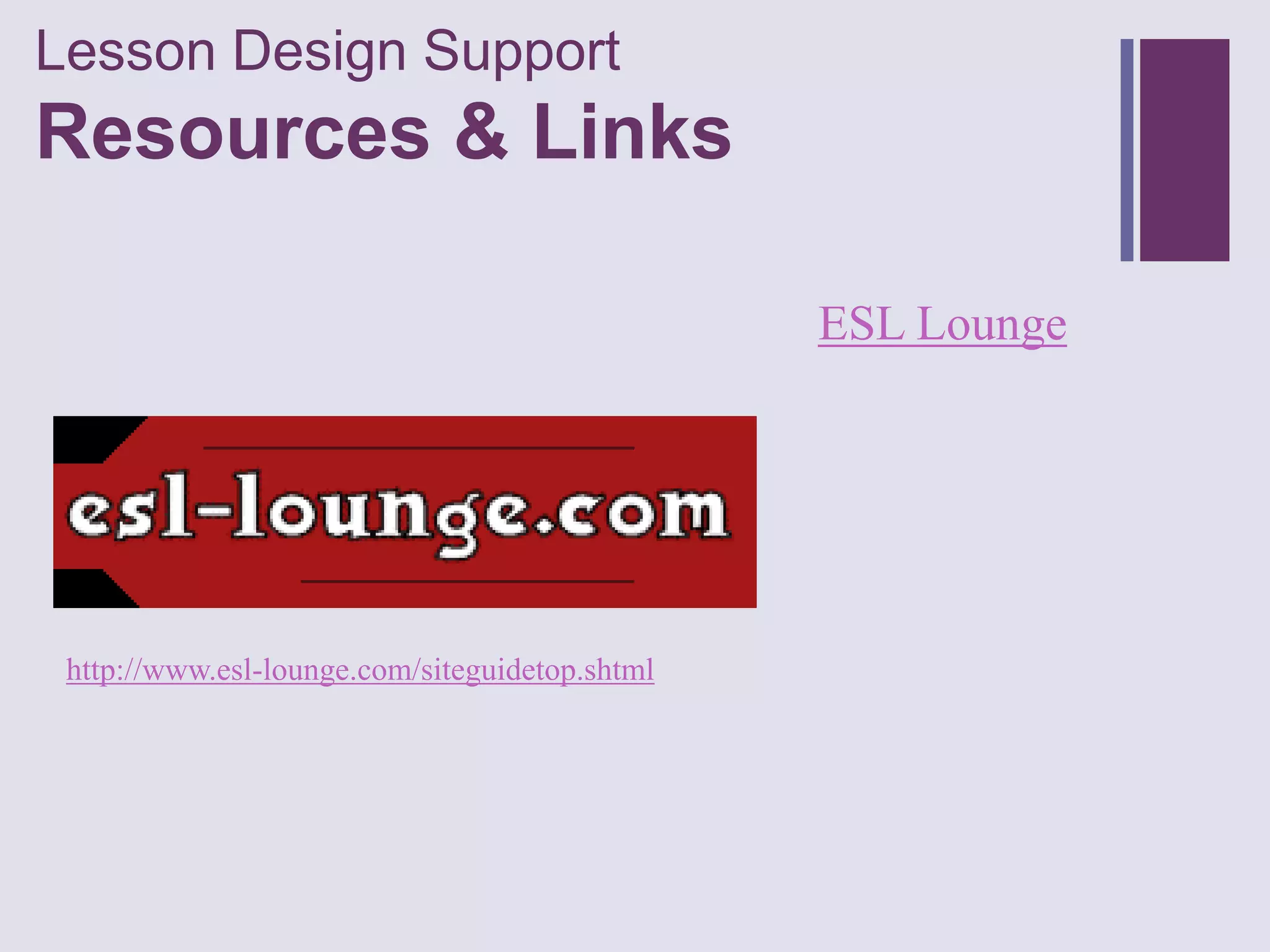 Lesson Design Support
+
Resources & Links

                                                ESL Lounge




 http://www.esl-lounge.com/siteguidetop.shtml
 