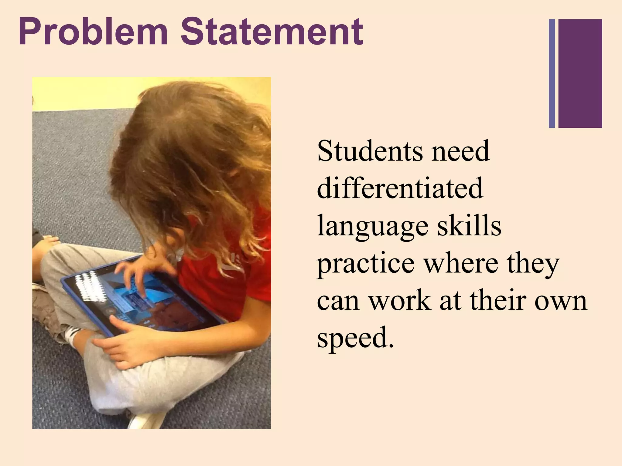 + roblem
P          Statement


                 Students need
                 differentiated
                 language skills
                 practice where they
                 can work at their own
                 speed.
 