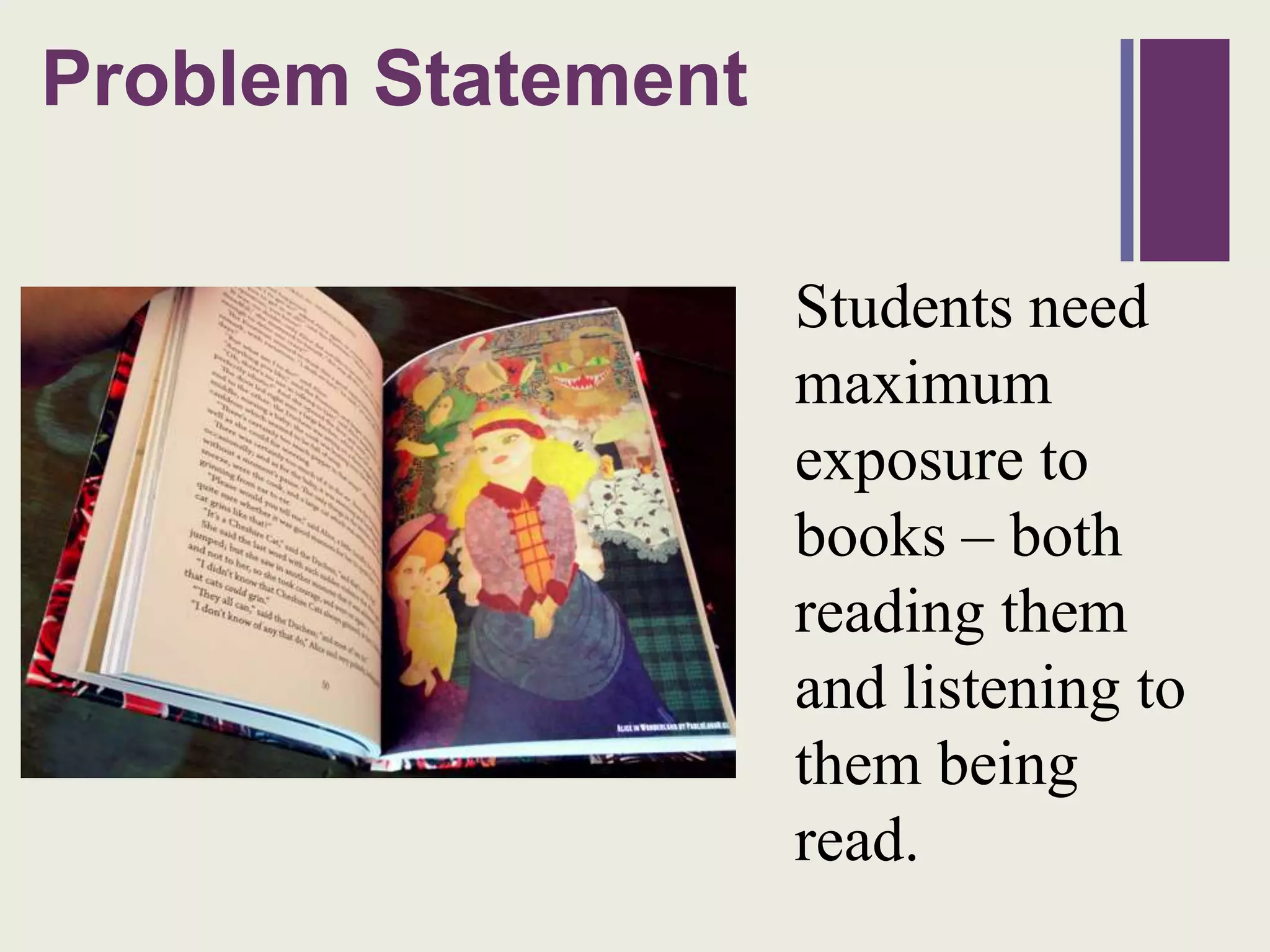 Problem
+         Statement

                      Students need
                      maximum
                      exposure to
                      books – both
                      reading them
                      and listening to
                      them being
                      read.
 