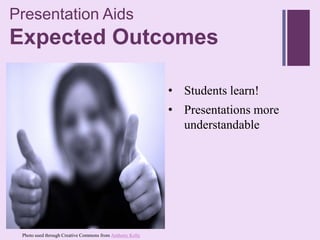 Presentation Aids
+
Expected Outcomes

                                                          • Students learn!
                                                          • Presentations more
                                                            understandable




 Photo used through Creative Commons from Anthony Kelly
 