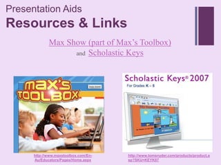 Presentation Aids
+
Resources & Links
             Max Show (part of Max’s Toolbox)
                   and Scholastic Keys




      http://www.maxstoolbox.com/En-   http://www.tomsnyder.com/products/product.a
      Au/Educators/Pages/Home.aspx     sp?SKU=KEYK07
 