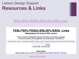 Lesson Design Support
+
Resources & Links

      TESL/TEFL/TESOL/ESL/EFL/ESOL Links




                http://iteslj.org/links
 