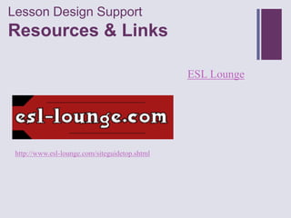 Lesson Design Support
+
Resources & Links

                                                ESL Lounge




 http://www.esl-lounge.com/siteguidetop.shtml
 