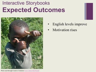 Interactive Storybooks
  +
  Expected Outcomes

                                                            • English levels improve
                                                            • Motivation rises




Photo used through Creative Commons from Callum MacDonald
 