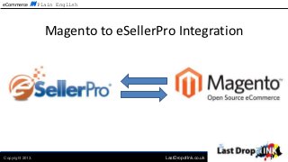 eCommerce in Plain English




                  Magento to eSellerPro Integration




Copyright 2013.                       LastDropofInk.co.uk
 