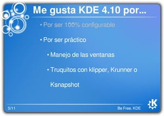 5/11 Be Free. KDE
Me gusta KDE 4.10 por...
• Por ser 100% conﬁgurable
• Por ser práctico
• Manejo de las ventanas
• Truquitos con klipper, Krunner o
Ksnapshot
 