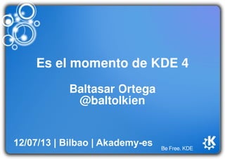 Be Free. KDE
Es el momento de KDE 4
Baltasar Ortega
@baltolkien
12/07/13 | Bilbao | Akademy-es
 