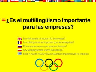 ¿Es el multilingüismo importante
       para las empresas?

      Is multilingualism important for businesses?
      Le multilinguisme est important pour les entreprises?
      Многоязычие важно для ведения бизнеса?
      Czy wielojęzyczność ważne dla biznesu?
      Είναι η γνώση πολλών ξένων γλωσσών σημαντική για τιρ εταιπείερ;
 