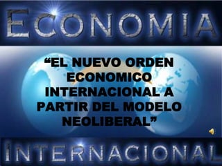 “EL NUEVO ORDEN ECONOMICO INTERNACIONAL A PARTIR DEL MODELO NEOLIBERAL” 