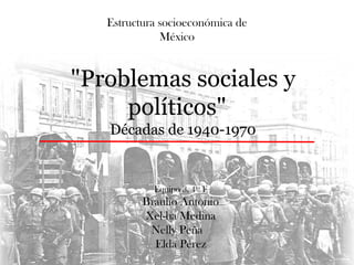 Estructura socioeconómica de
              México


"Problemas sociales y
     políticos"
   Décadas de 1940-1970


            Equipo 3, 4to F
          Braulio Antonio
          Xel-ha Medina
           Nelly Peña
            Elda Pérez
 