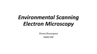 Environmental Scanning
Electron Microscopy
Dinara Zhussupova
NANS 599
 