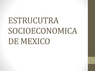 ESTRUCUTRA
SOCIOECONOMICA
DE MEXICO
 