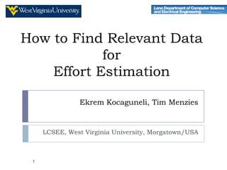 How to Find Relevant Data
            for
    Effort Estimation

                Ekrem Kocaguneli, Tim Menzies


     LCSEE, West Virginia University, Morgantown/USA



 1
 