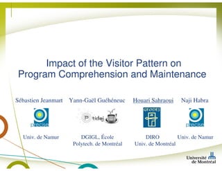 Impact of the Visitor Pattern on
Program Comprehension and Maintenance

Sébastien Jeanmart   Yann-Gaël Guéhéneuc      Houari Sahraoui   Naji Habra




  Univ. de Namur         DGIGL, École             DIRO          Univ. de Namur
                      Polytech. de Montréal   Univ. de Montréal
 
