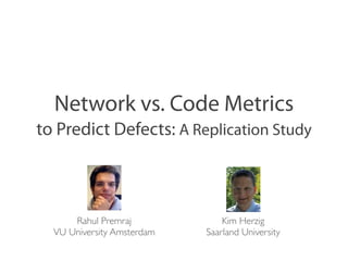 Network vs. Code Metrics
to Predict Defects: A Replication Study



      Rahul Premraj             Kim Herzig
  VU University Amsterdam   Saarland University
 
