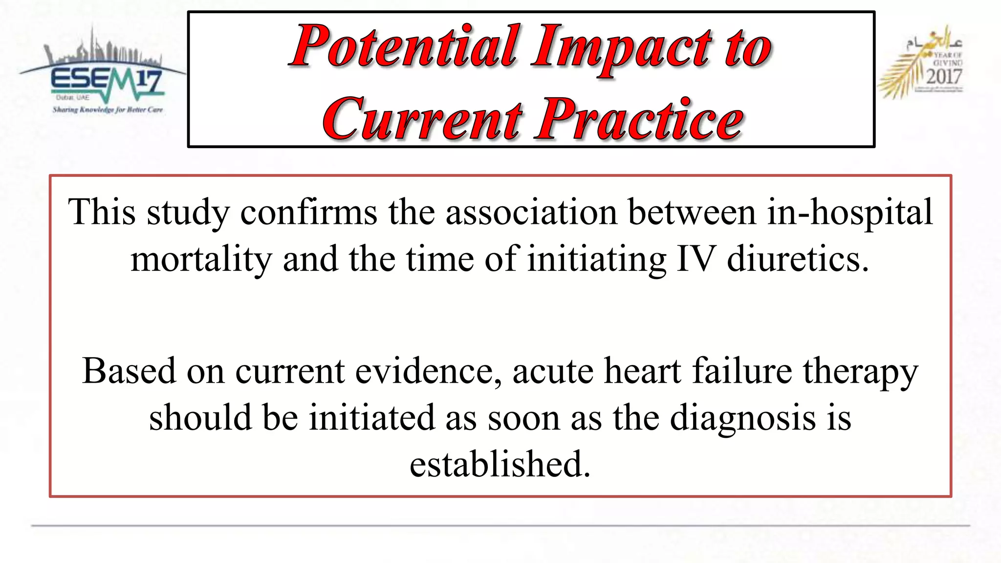 This study confirms the association between in-hospital
mortality and the time of initiating IV diuretics.
Based on current evidence, acute heart failure therapy
should be initiated as soon as the diagnosis is
established.
 