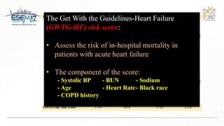 The Get With the Guidelines-Heart Failure
(GWTG-HF) risk score:
• Assess the risk of in-hospital mortality in
patients with acute heart failure
• The component of the score:
- Systolic BP - BUN - Sodium
- Age - Heart Rate- Black race
- COPD history
 