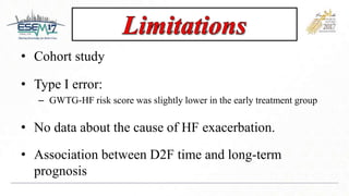 • Cohort study
• Type I error:
– GWTG-HF risk score was slightly lower in the early treatment group
• No data about the cause of HF exacerbation.
• Association between D2F time and long-term
prognosis
 