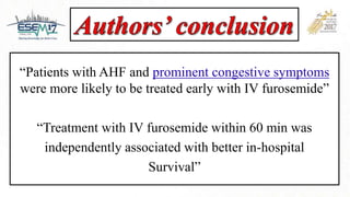 “Patients with AHF and prominent congestive symptoms
were more likely to be treated early with IV furosemide”
“Treatment with IV furosemide within 60 min was
independently associated with better in-hospital
Survival”
 
