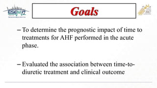 – To determine the prognostic impact of time to
treatments for AHF performed in the acute
phase.
– Evaluated the association between time-to-
diuretic treatment and clinical outcome
 