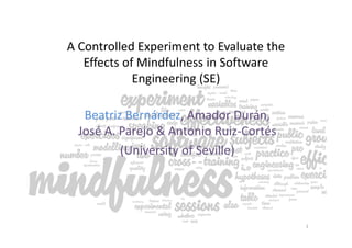 A Controlled Experiment to Evaluate the
Effects of Mindfulness in Software
Engineering (SE)
Beatriz Bernárdez, Amador Durán,
José A. Parejo & Antonio Ruiz-Cortés
(University of Seville)
1
 