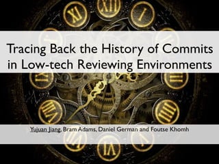 Tracing Back the History of Commits
in Low-tech Reviewing Environments
Yujuan Jiang, Bram Adams, Daniel German and Foutse Khomh
1
 