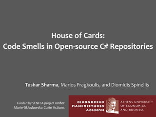 House of Cards:
Code Smells in Open-source C# Repositories
Tushar Sharma, Marios Fragkoulis, and Diomidis Spinellis
Funded	by	SENECA	project	under	
Marie-Skłodowska Curie	Actions
 