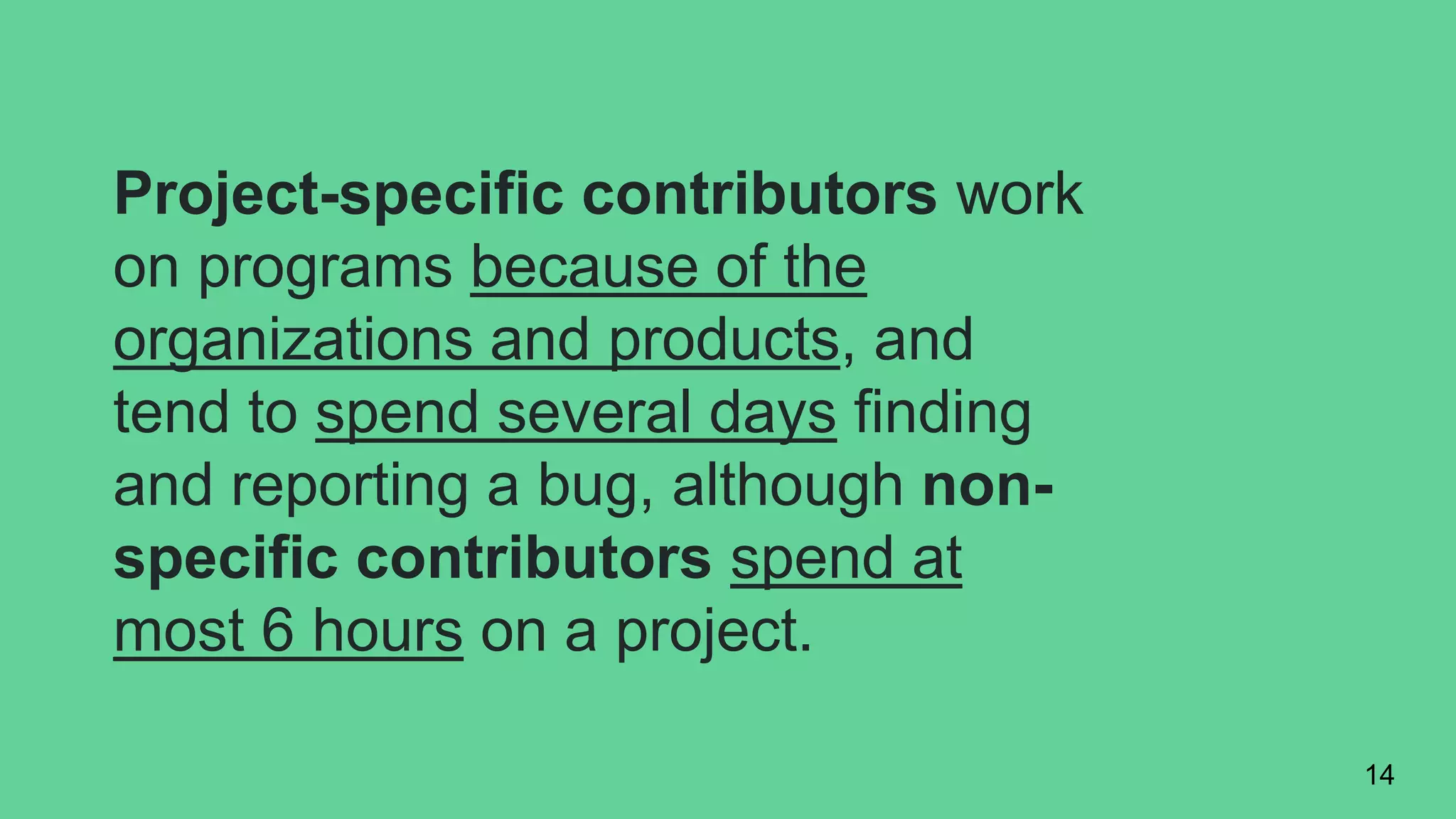 Project-specific contributors work
on programs because of the
organizations and products, and
tend to spend several days finding
and reporting a bug, although non-
specific contributors spend at
most 6 hours on a project.
14
 