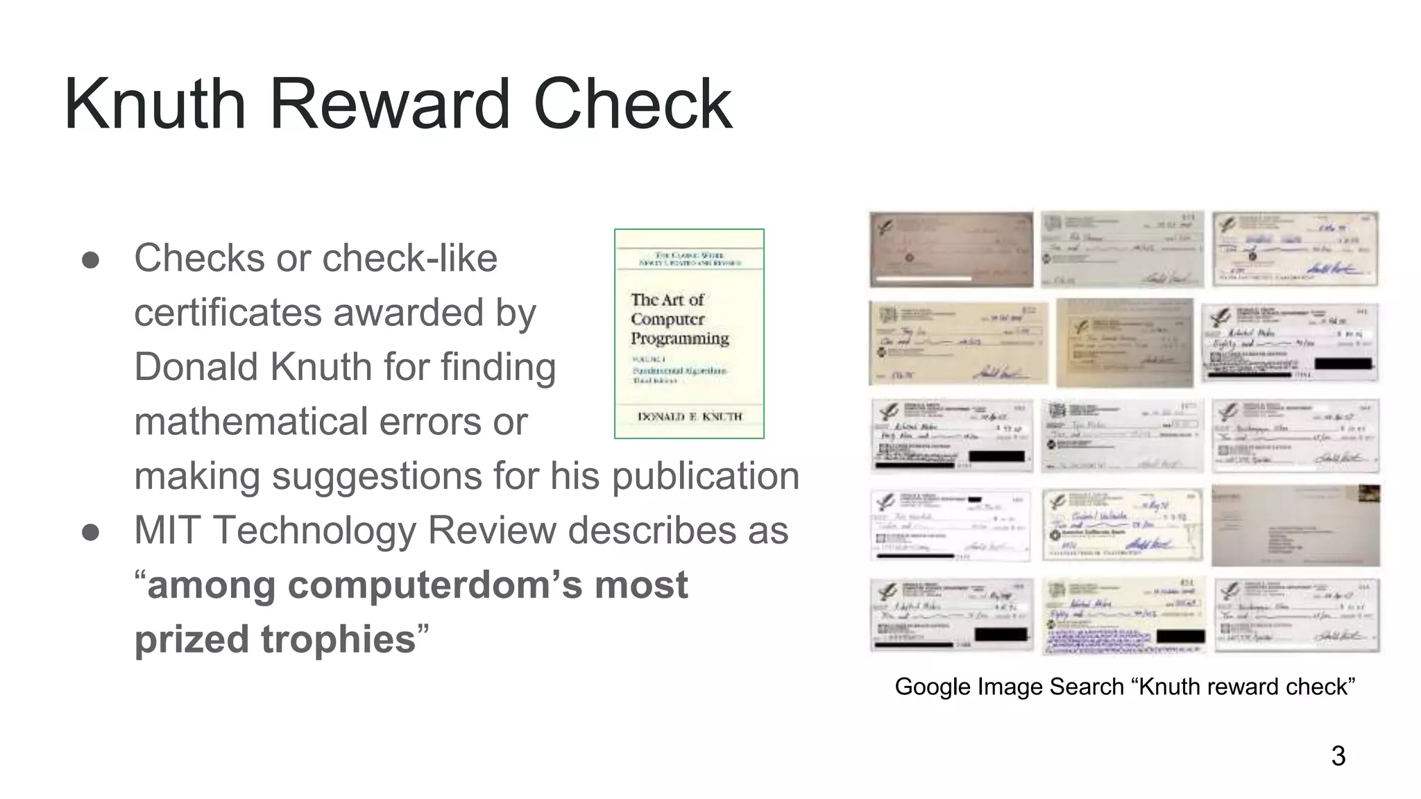 ● Checks or check-like
certificates awarded by
Donald Knuth for finding
mathematical errors or
making suggestions for his publication
● MIT Technology Review describes as
“among computerdom’s most
prized trophies”
Knuth Reward Check
Google Image Search “Knuth reward check”
3
 