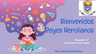 Bienvenidos
Reyes Herolianos
Semestre “A”
Ciclo escolar 2022 -2023
Mtro. Cristo Gómez Sánchez.
 
