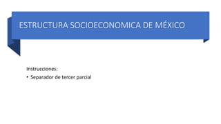 ESTRUCTURA SOCIOECONOMICA DE MÉXICO
Instrucciones:
• Separador de tercer parcial
 