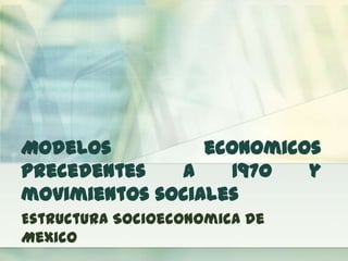 Modelos
economicos
precedentes
a
1970
y
movimientos sociales
Estructura Socioeconomica de
Mexico

 