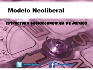 Modelo Neoliberal
Estructura Socioeconomica de Mexico
MoisheHerco Moishef HerCo
 