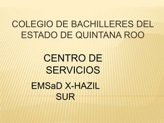 COLEGIO DE BACHILLERES DEL
 ESTADO DE QUINTANA ROO

     CENTRO DE
     SERVICIOS
   EMSaD X-HAZIL
       SUR
 
