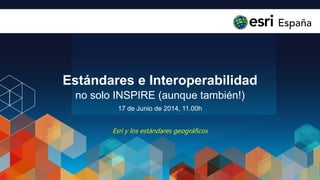 Estándares e Interoperabilidad
no solo INSPIRE (aunque también!)
17 de Junio de 2014, 11.00h
Esri y los estándares geográficos
 