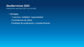 GeoServicios OGC
Publicando servicios OGC con ArcGIS
• Ventajas
- 1 servicio, múltiples “capacidades”
- Consistencia de da...