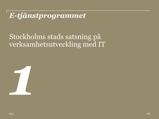 E-tjänstprogrammet

Stockholms stads satsning på
verksamhetsutveckling med IT




PwC                            128
 