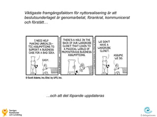Viktigaste framgångsfaktorn för nyttorealisering är att
beslutsunderlaget är genomarbetat, förankrat, kommunicerat
och förstått…




           …och att det löpande uppdateras
 