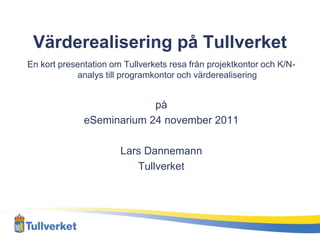 Värderealisering på Tullverket
En kort presentation om Tullverkets resa från projektkontor och K/N-
            analys till programkontor och värderealisering


                           på
              eSeminarium 24 november 2011

                       Lars Dannemann
                          Tullverket
 