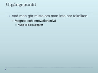 Utgångspunkt

    Vad man går miste om man inte har tekniken
        Mognad och innovationsnivå
            Nytta till olika aktörer
 