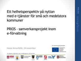 Ett helhetsperspektiv på nyttan
med e-tjänster för små och medelstora
kommuner

PRIOS – samverkansprojekt inom
e-förvaltning


Hasse Annerfeldt, 24 november
 
